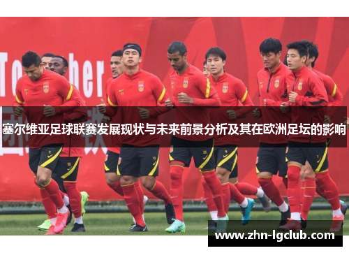 塞尔维亚足球联赛发展现状与未来前景分析及其在欧洲足坛的影响
