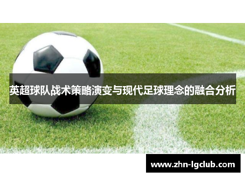 英超球队战术策略演变与现代足球理念的融合分析