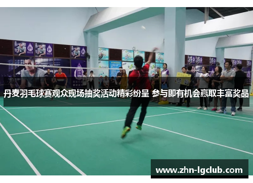 丹麦羽毛球赛观众现场抽奖活动精彩纷呈 参与即有机会赢取丰富奖品