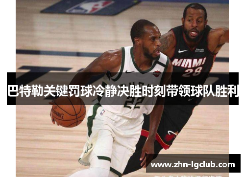 巴特勒关键罚球冷静决胜时刻带领球队胜利