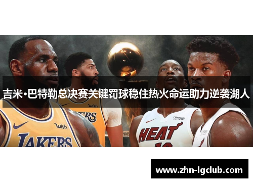吉米·巴特勒总决赛关键罚球稳住热火命运助力逆袭湖人