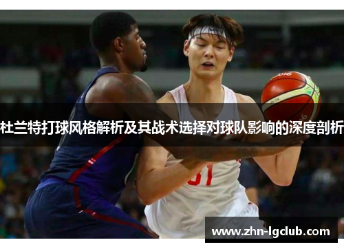 杜兰特打球风格解析及其战术选择对球队影响的深度剖析