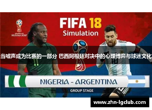 当嘘声成为比赛的一部分 巴西阿根廷对决中的心理博弈与球迷文化
