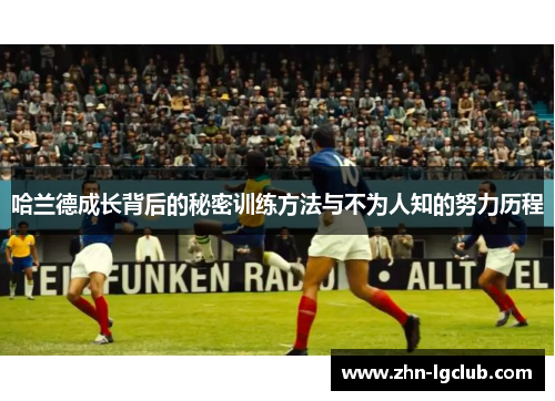 哈兰德成长背后的秘密训练方法与不为人知的努力历程