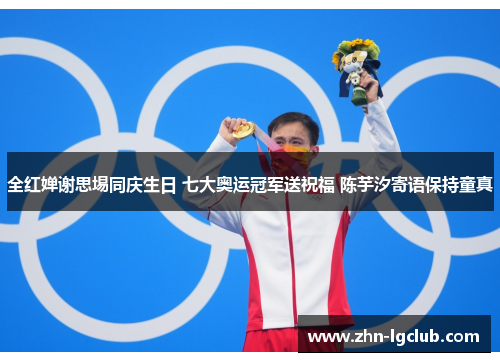 全红婵谢思埸同庆生日 七大奥运冠军送祝福 陈芋汐寄语保持童真
