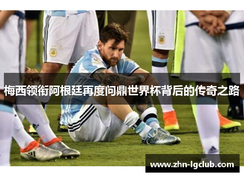 梅西领衔阿根廷再度问鼎世界杯背后的传奇之路