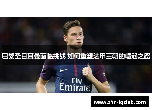 巴黎圣日耳曼面临挑战 如何重塑法甲王朝的崛起之路