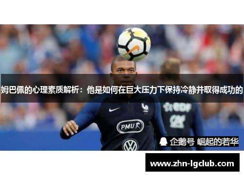 姆巴佩的心理素质解析：他是如何在巨大压力下保持冷静并取得成功的