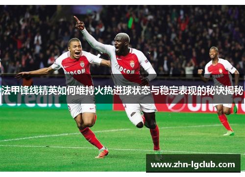 法甲锋线精英如何维持火热进球状态与稳定表现的秘诀揭秘