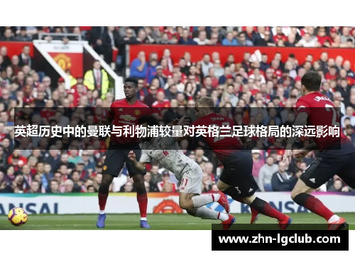 英超历史中的曼联与利物浦较量对英格兰足球格局的深远影响