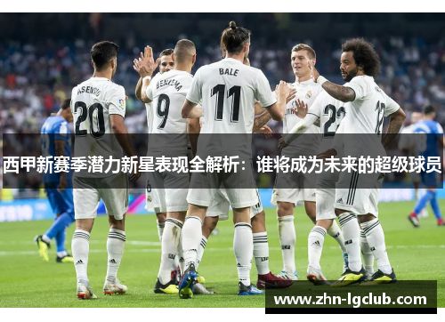 西甲新赛季潜力新星表现全解析：谁将成为未来的超级球员