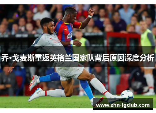 乔·戈麦斯重返英格兰国家队背后原因深度分析