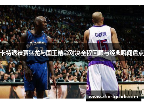 卡特退役赛猛龙与国王精彩对决全程回顾与经典瞬间盘点