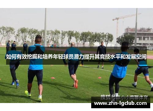 如何有效挖掘和培养年轻球员潜力提升其竞技水平和发展空间