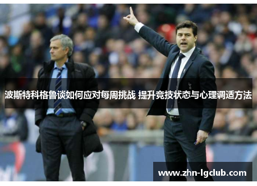 波斯特科格鲁谈如何应对每周挑战 提升竞技状态与心理调适方法