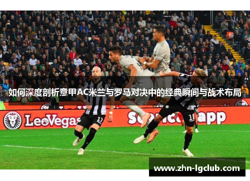 如何深度剖析意甲AC米兰与罗马对决中的经典瞬间与战术布局