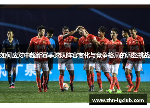 如何应对中超新赛季球队阵容变化与竞争格局的调整挑战