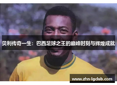 贝利传奇一生：巴西足球之王的巅峰时刻与辉煌成就