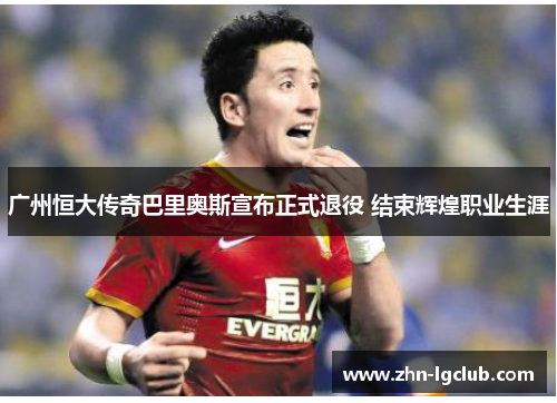 广州恒大传奇巴里奥斯宣布正式退役 结束辉煌职业生涯