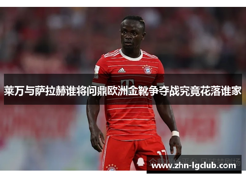 莱万与萨拉赫谁将问鼎欧洲金靴争夺战究竟花落谁家