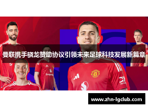 曼联携手骁龙赞助协议引领未来足球科技发展新篇章