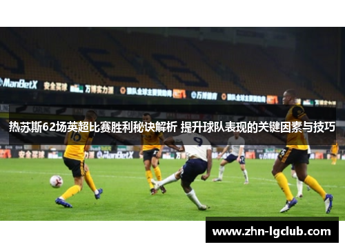 热苏斯62场英超比赛胜利秘诀解析 提升球队表现的关键因素与技巧