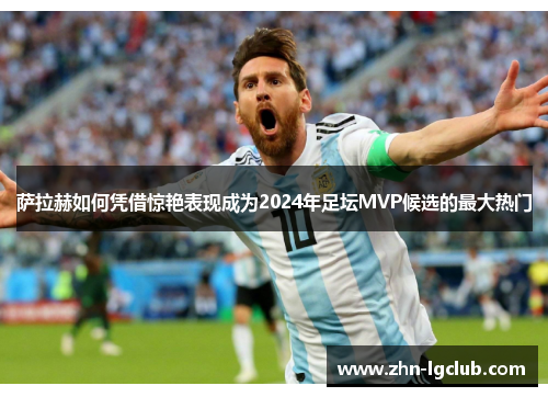 萨拉赫如何凭借惊艳表现成为2024年足坛MVP候选的最大热门