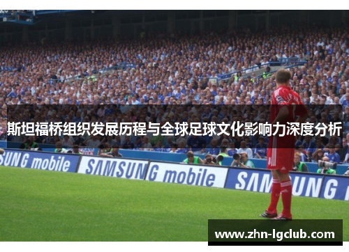 斯坦福桥组织发展历程与全球足球文化影响力深度分析