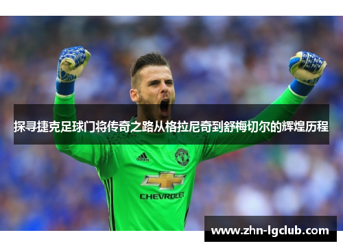 探寻捷克足球门将传奇之路从格拉尼奇到舒梅切尔的辉煌历程