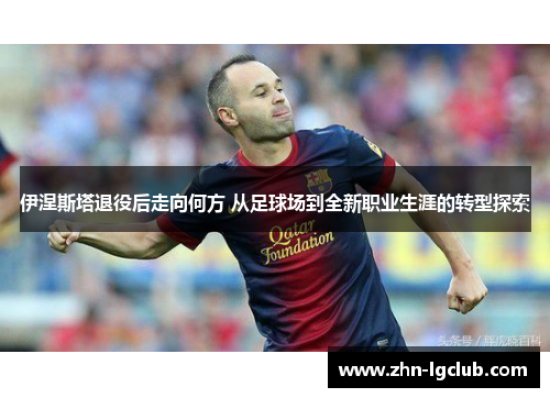 伊涅斯塔退役后走向何方 从足球场到全新职业生涯的转型探索