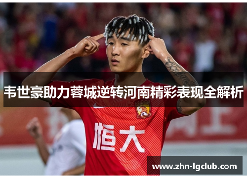 韦世豪助力蓉城逆转河南精彩表现全解析