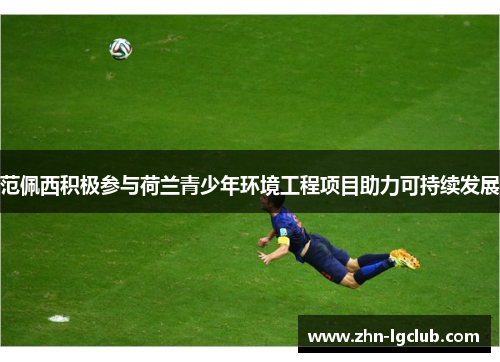 范佩西积极参与荷兰青少年环境工程项目助力可持续发展