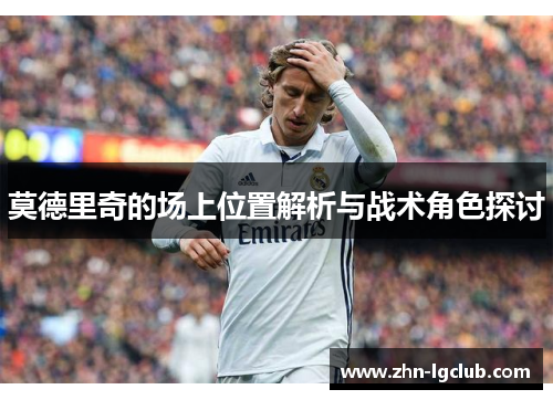 莫德里奇的场上位置解析与战术角色探讨