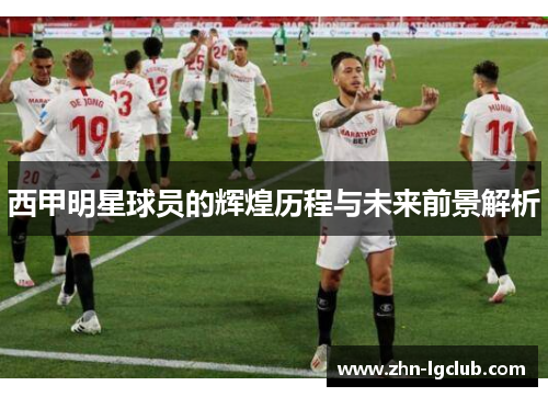 西甲明星球员的辉煌历程与未来前景解析