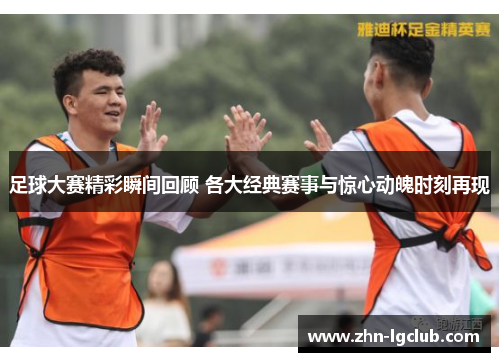 足球大赛精彩瞬间回顾 各大经典赛事与惊心动魄时刻再现 足球大赛精彩瞬间回顾 各大经典赛事与惊心动魄时刻再现