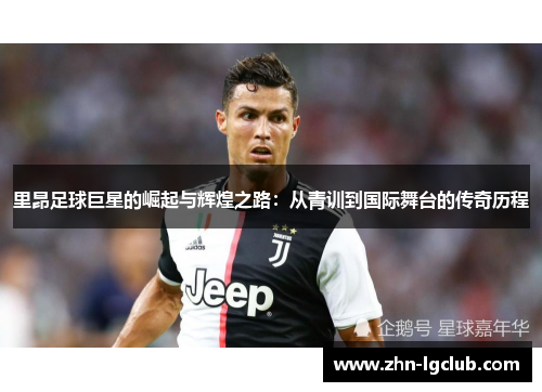 里昂足球巨星的崛起与辉煌之路：从青训到国际舞台的传奇历程