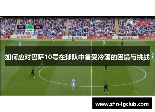 如何应对巴萨10号在球队中备受冷落的困境与挑战