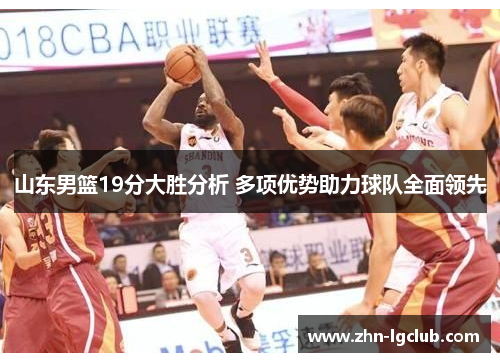 山东男篮19分大胜分析 多项优势助力球队全面领先 山东男篮19分大胜分析 多项优势助力球队全面领先