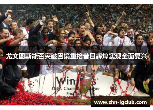 尤文图斯能否突破困境重拾昔日辉煌实现全面复兴 尤文图斯能否突破困境重拾昔日辉煌实现全面复兴