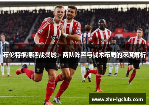 布伦特福德迎战曼城：两队阵容与战术布局的深度解析