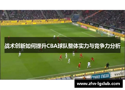 战术创新如何提升CBA球队整体实力与竞争力分析