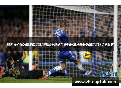 斯坦福桥作为切尔西足球俱乐部主场的重要地位及其关联的国际足球组织分析