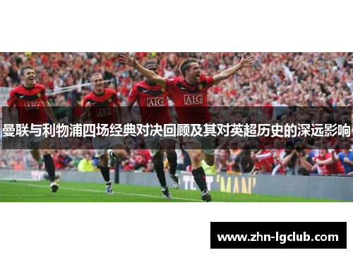曼联与利物浦四场经典对决回顾及其对英超历史的深远影响