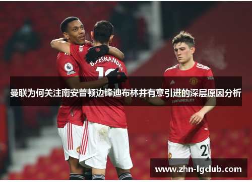 曼联为何关注南安普顿边锋迪布林并有意引进的深层原因分析