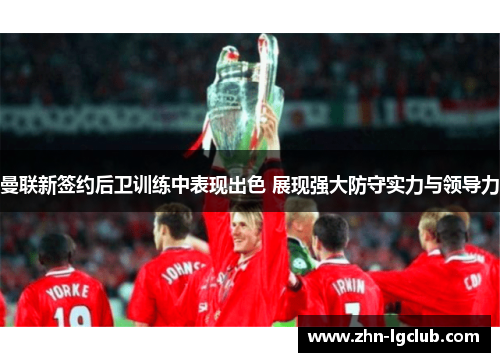 曼联新签约后卫训练中表现出色 展现强大防守实力与领导力