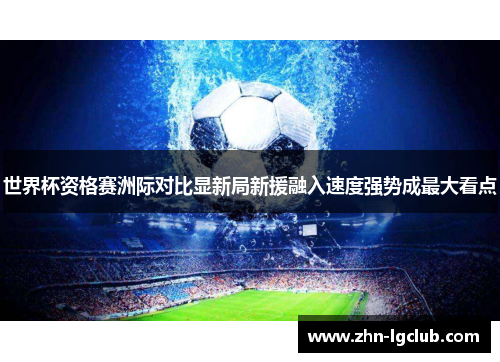 世界杯资格赛洲际对比显新局新援融入速度强势成最大看点