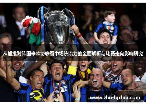 从加维对阵国米欧协联看中场统治力的全面解析与比赛走向影响研究