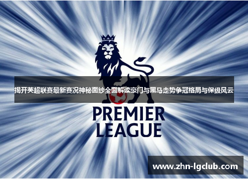揭开英超联赛最新赛况神秘面纱全面解读豪门与黑马走势争冠格局与保级风云