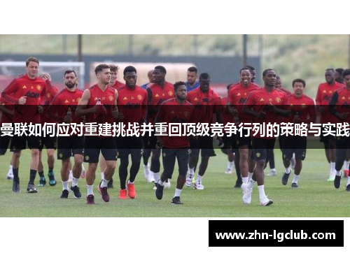 曼联如何应对重建挑战并重回顶级竞争行列的策略与实践