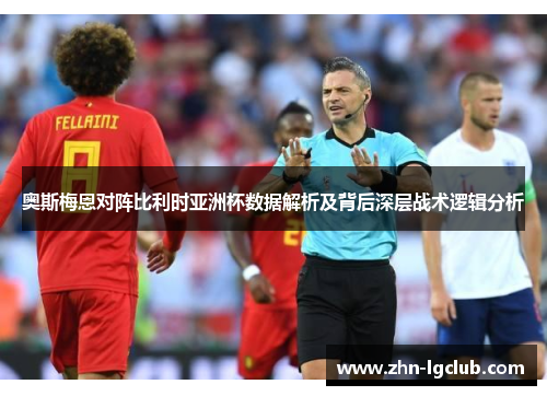 奥斯梅恩对阵比利时亚洲杯数据解析及背后深层战术逻辑分析